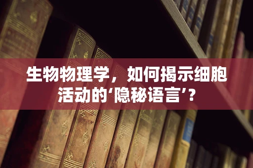 生物物理学，如何揭示细胞活动的‘隐秘语言’？