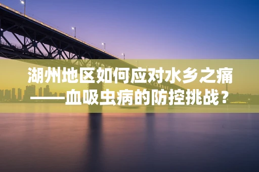 湖州地区如何应对水乡之痛——血吸虫病的防控挑战？