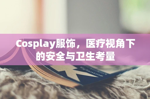 Cosplay服饰，医疗视角下的安全与卫生考量