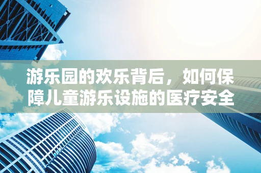 游乐园的欢乐背后，如何保障儿童游乐设施的医疗安全？