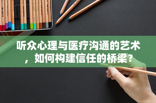 听众心理与医疗沟通的艺术，如何构建信任的桥梁？