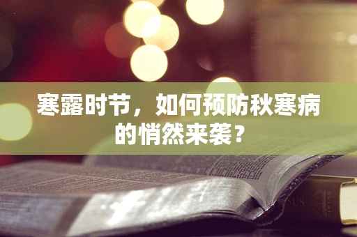 寒露时节，如何预防秋寒病的悄然来袭？