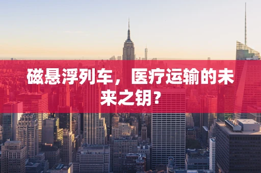 磁悬浮列车，医疗运输的未来之钥？