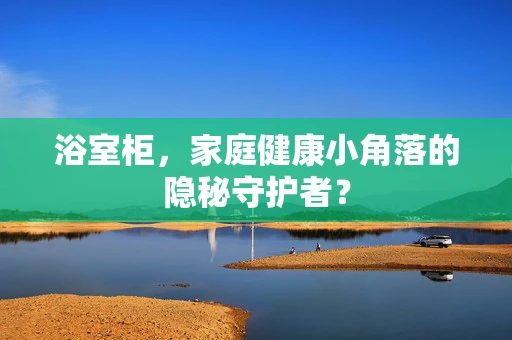 浴室柜，家庭健康小角落的隐秘守护者？