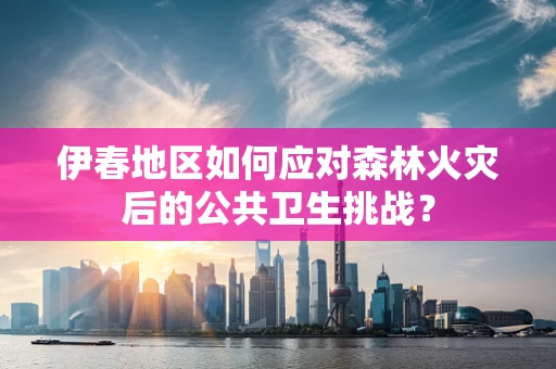 伊春地区如何应对森林火灾后的公共卫生挑战？