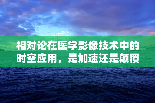 相对论在医学影像技术中的时空应用，是加速还是颠覆？