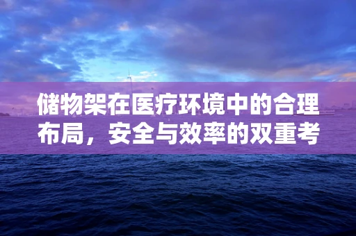 储物架在医疗环境中的合理布局，安全与效率的双重考量