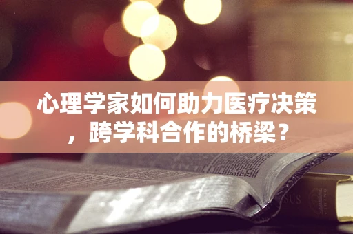 心理学家如何助力医疗决策，跨学科合作的桥梁？