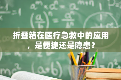 折叠箱在医疗急救中的应用，是便捷还是隐患？