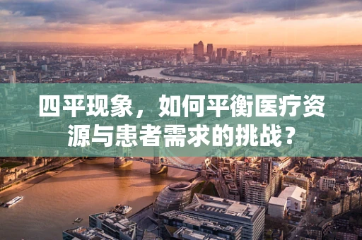 四平现象，如何平衡医疗资源与患者需求的挑战？