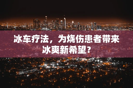 冰车疗法，为烧伤患者带来冰爽新希望？