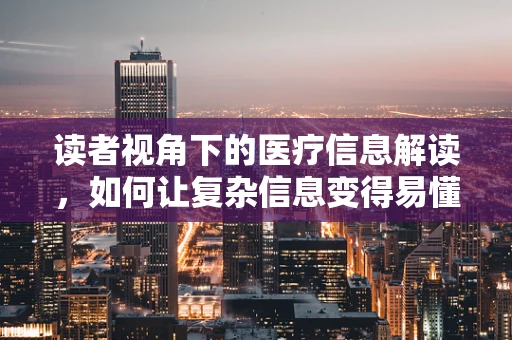 读者视角下的医疗信息解读，如何让复杂信息变得易懂？