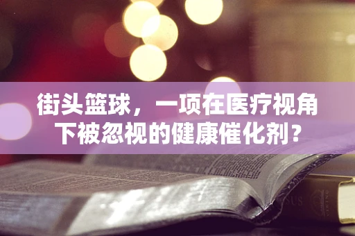街头篮球，一项在医疗视角下被忽视的健康催化剂？