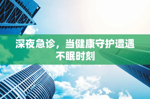深夜急诊，当健康守护遭遇不眠时刻
