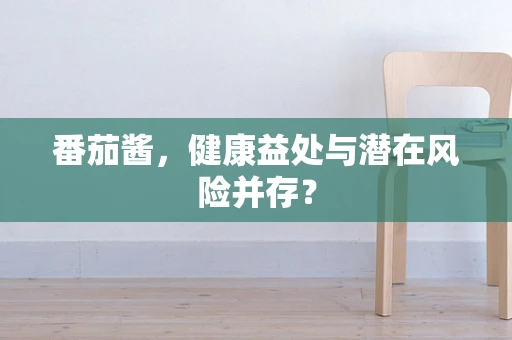 番茄酱，健康益处与潜在风险并存？