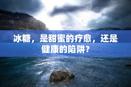 冰糖，是甜蜜的疗愈，还是健康的陷阱？