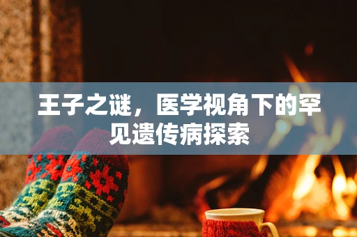 王子之谜，医学视角下的罕见遗传病探索