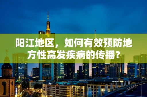 阳江地区，如何有效预防地方性高发疾病的传播？