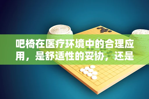 吧椅在医疗环境中的合理应用，是舒适性的妥协，还是治疗辅助的智慧之选？