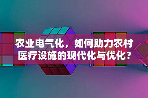 农业电气化，如何助力农村医疗设施的现代化与优化？