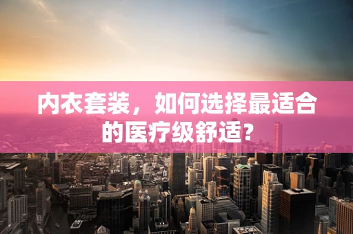 内衣套装，如何选择最适合的医疗级舒适？