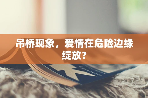 吊桥现象，爱情在危险边缘绽放？