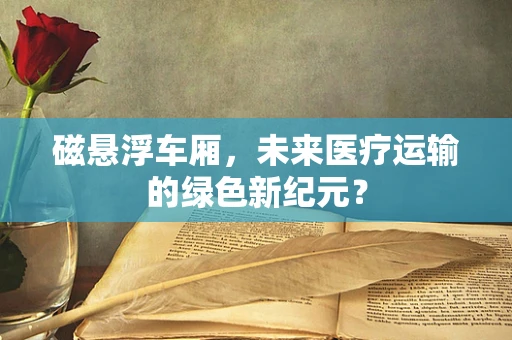 磁悬浮车厢，未来医疗运输的绿色新纪元？