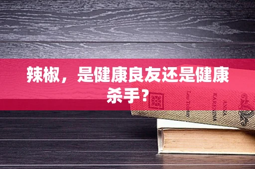辣椒，是健康良友还是健康杀手？