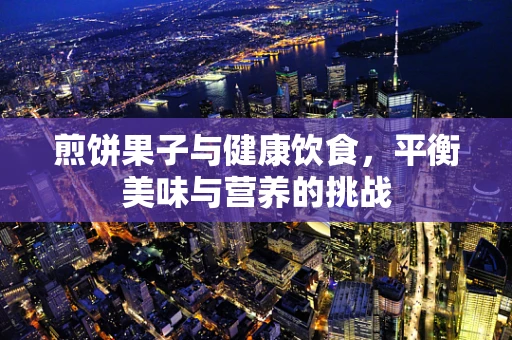 煎饼果子与健康饮食，平衡美味与营养的挑战