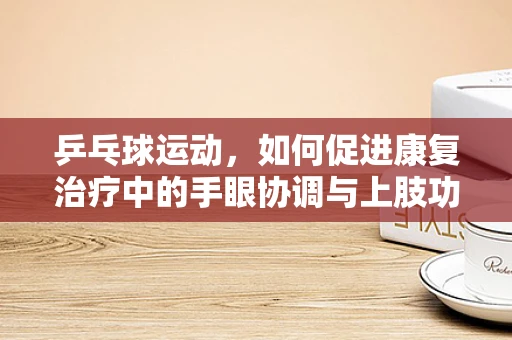 乒乓球运动，如何促进康复治疗中的手眼协调与上肢功能恢复？
