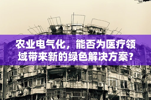 农业电气化，能否为医疗领域带来新的绿色解决方案？