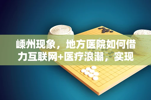 嵊州现象，地方医院如何借力互联网+医疗浪潮，实现医疗服务新飞跃？