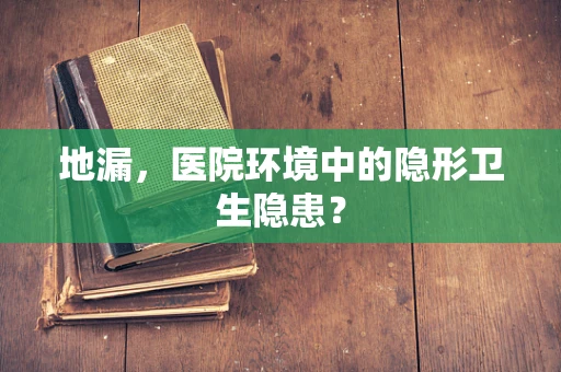 地漏，医院环境中的隐形卫生隐患？