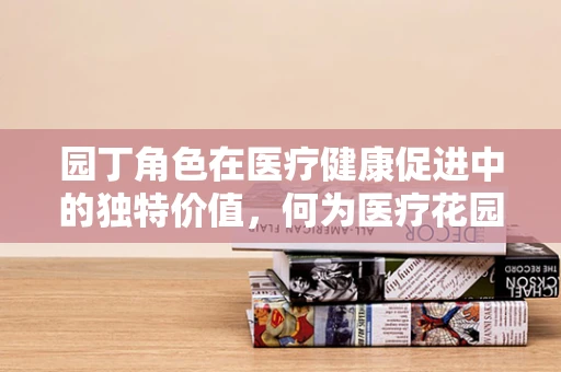 园丁角色在医疗健康促进中的独特价值，何为医疗花园的守护者？
