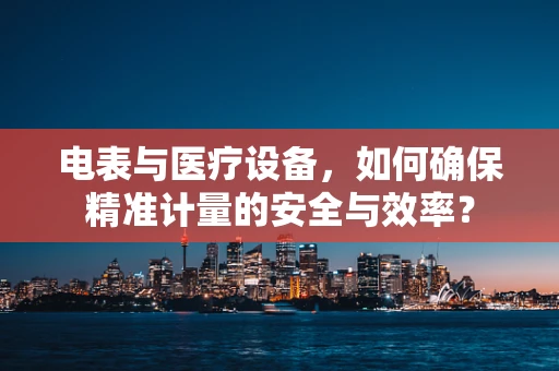 电表与医疗设备，如何确保精准计量的安全与效率？