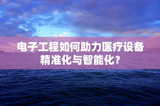 电子工程如何助力医疗设备精准化与智能化？