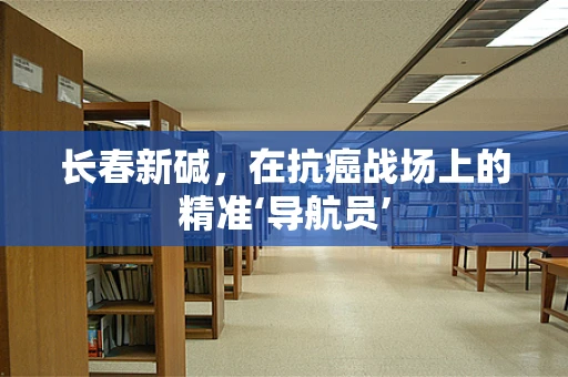 长春新碱，在抗癌战场上的精准‘导航员’