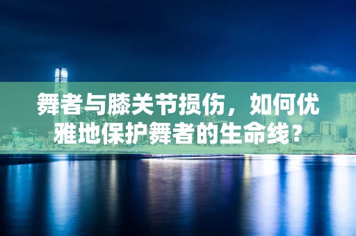 舞者与膝关节损伤，如何优雅地保护舞者的生命线？