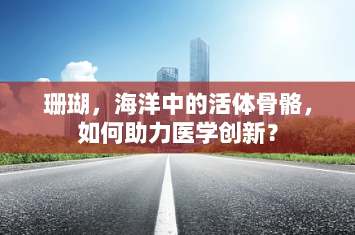 珊瑚，海洋中的活体骨骼，如何助力医学创新？