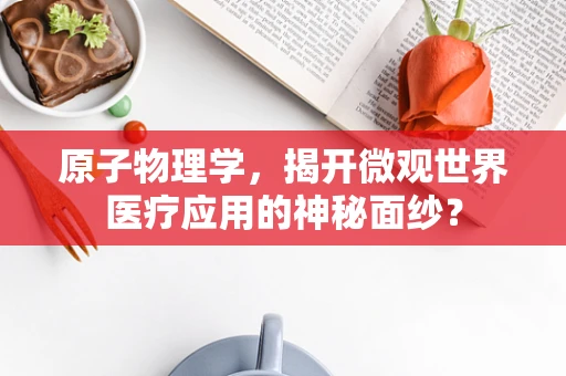 原子物理学，揭开微观世界医疗应用的神秘面纱？
