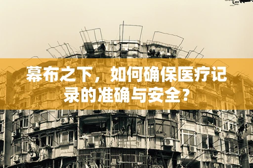 幕布之下，如何确保医疗记录的准确与安全？
