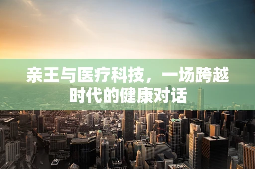 亲王与医疗科技，一场跨越时代的健康对话