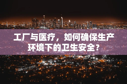 工厂与医疗，如何确保生产环境下的卫生安全？