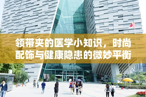 领带夹的医学小知识，时尚配饰与健康隐患的微妙平衡