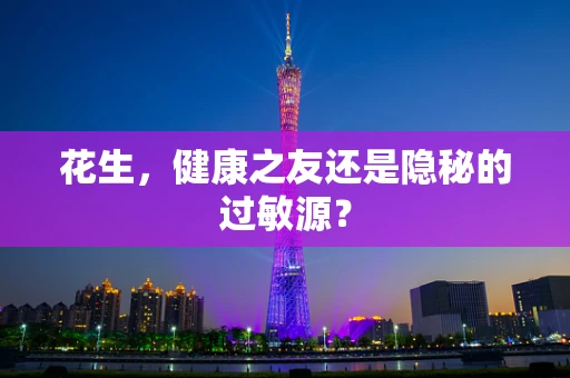 花生，健康之友还是隐秘的过敏源？