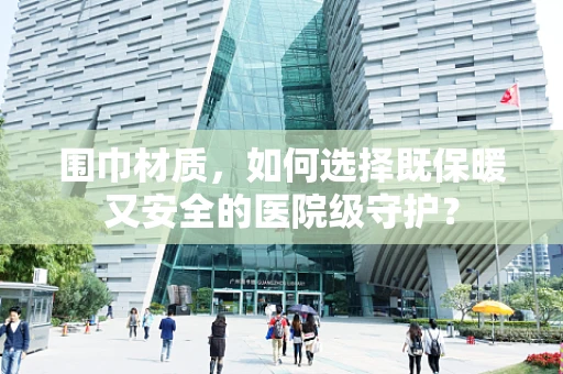 围巾材质，如何选择既保暖又安全的医院级守护？