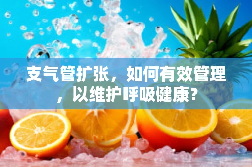 支气管扩张，如何有效管理，以维护呼吸健康？