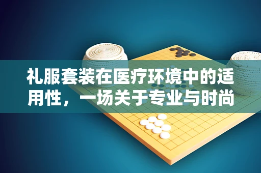 礼服套装在医疗环境中的适用性，一场关于专业与时尚的平衡探讨