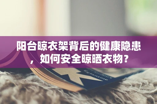 阳台晾衣架背后的健康隐患，如何安全晾晒衣物？