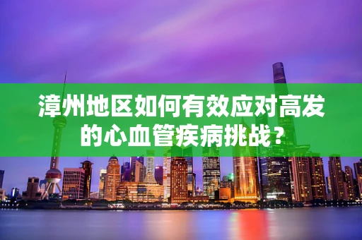 漳州地区如何有效应对高发的心血管疾病挑战？